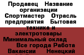 Продавец › Название организации ­ Спортмастер › Отрасль предприятия ­ Бытовая техника и электротовары › Минимальный оклад ­ 23 000 - Все города Работа » Вакансии   . Ненецкий АО,Волоковая д.